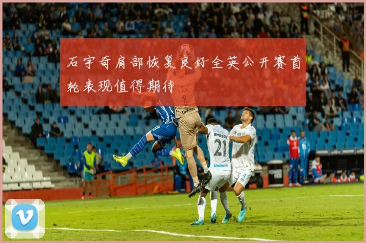 石宇奇肩部恢复良好全英公开赛首轮表现值得期待